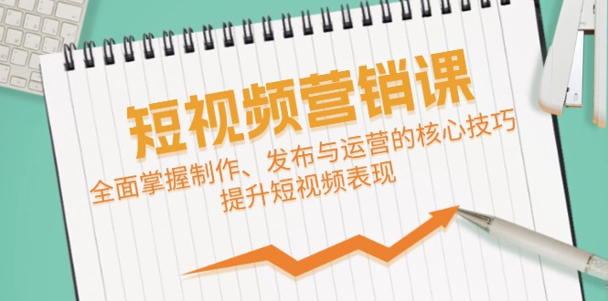 短视频&营销课：全面掌握制作、发布与运营的核心技巧，提升短视频表现-韬哥副业项目资源网