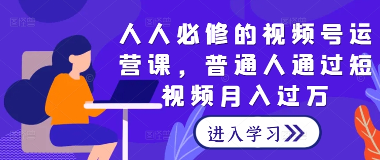 人人必修的视频号运营课，普通人通过短视频月入过万-韬哥副业项目资源网