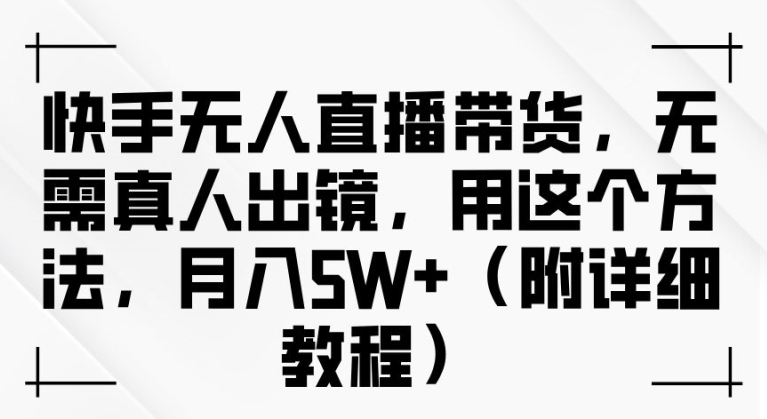 快手无人直播带货，无需真人出镜，用这个方法，月入过万(附详细教程)【揭秘】-韬哥副业项目资源网