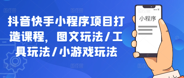 抖音快手小程序项目打造课程，图文玩法/工具玩法/小游戏玩法-韬哥副业项目资源网