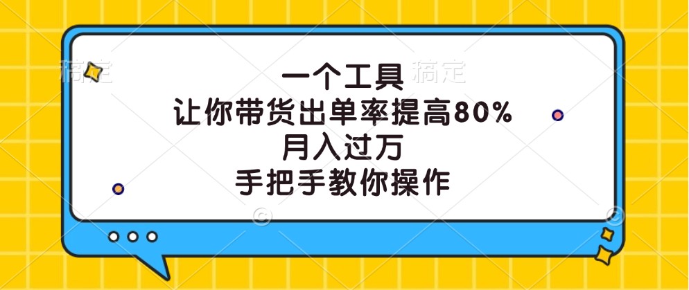 一个工具，让你带货出单率提高80%，月入过万，手把手教你操作-韬哥副业项目资源网