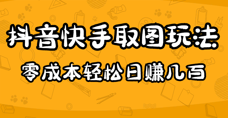 （4831期）2023抖音快手取图玩法：一个人在家就能做，超简单，0成本日赚几百-韬哥副业项目资源网