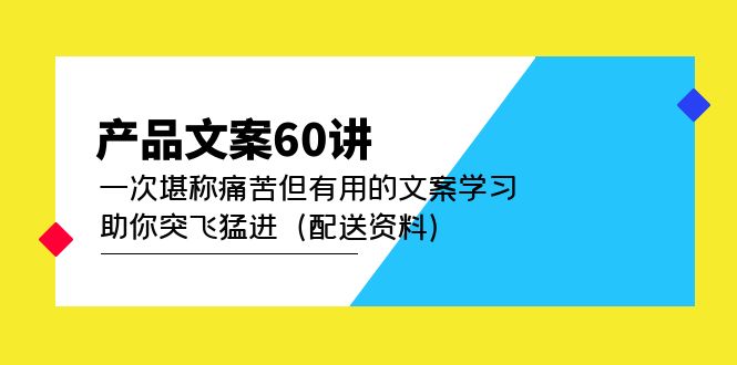 （4893期）产品文案60讲：一次堪称痛苦但有用的文案学习 助你突飞猛进（配送资料）-韬哥副业项目资源网