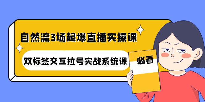 （4162期）自然流3场起爆直播实操课：双标签交互拉号实战系统课-韬哥副业项目资源网