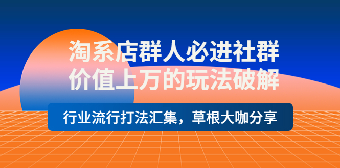 （3923期）淘系店群人必进社群，价值上万的玩法，行业流行打法汇集，草根大咖分享-韬哥副业项目资源网