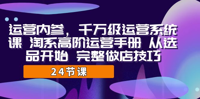 （7029期）运营·内参 千万级·运营系统课 淘系高阶运营手册 从选品开始 完整做店技巧-韬哥副业项目资源网