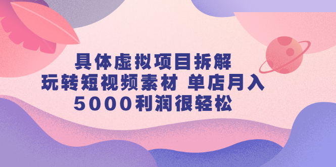 （2313期）具体虚拟项目拆解，玩转短视频素材 单店月入5000利润很轻松【视频课程】-韬哥副业项目资源网