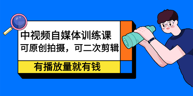 （2246期）中视频自媒体训练课：可原创拍摄，可二次剪辑，有播放量就有钱-韬哥副业项目资源网