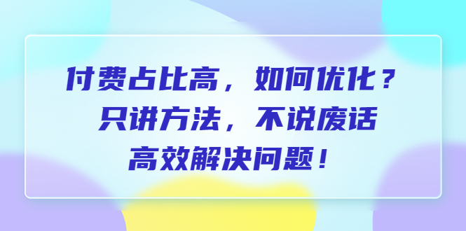 （6487期）付费 占比高，如何优化？只讲方法，不说废话，高效解决问题！-韬哥副业项目资源网