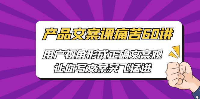 （6560期）产品文案课痛苦60讲，用户视角形成正确文案观，让你写文案突飞猛进-韬哥副业项目资源网