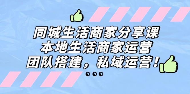 （5130期）同城生活商家分享课：本地生活商家运营，团队搭建，私域运营！-韬哥副业项目资源网