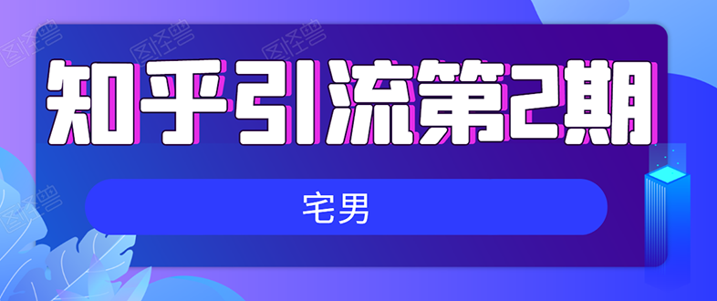 （1550期）知乎引流实战训练营线上第2期：从0到1，手把手教您，玩转知乎(无水印)-韬哥副业项目资源网