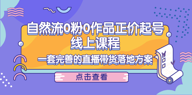 （4036期）自然流0粉0作品正价起号线上课程：一套完善的直播带货落地方案-韬哥副业项目资源网