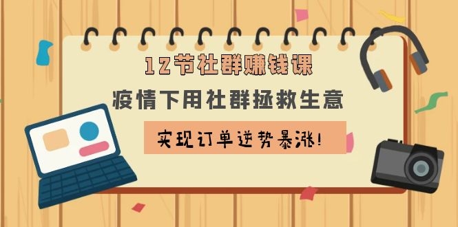 （1133期）12节社群赚钱课：疫情下用社群拯救生意，实现订单逆势暴涨！-韬哥副业项目资源网