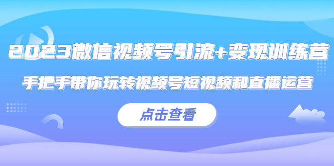 （5548期）2023微信视频号引流+变现训练营：手把手带你玩转视频号短视频和直播运营!-韬哥副业项目资源网