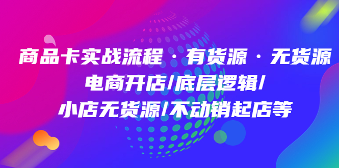 （4891期）商品卡实战流程·有货源无货源 电商开店/底层逻辑/小店无货源/不动销起店等-韬哥副业项目资源网