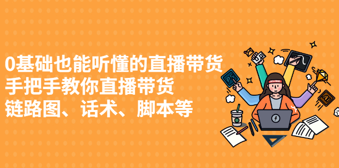 （2430期）0基础也能听懂的直播带货，手把手教你直播带货 链路图、话术、脚本等-韬哥副业项目资源网