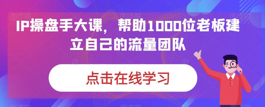 （6997期）IP-操盘手大课，帮助1000位老板建立自己的流量团队（13节课）-韬哥副业项目资源网