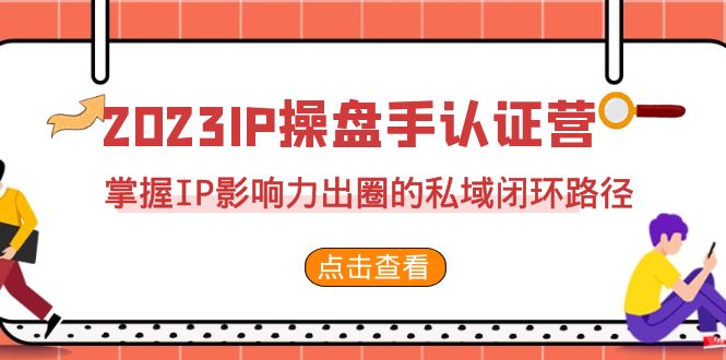 （7017期）2023·IP操盘手·认证营·第2期，掌握IP影响力出圈的私域闭环路径（35节）-韬哥副业项目资源网