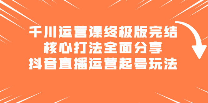 （2151期）千川运营课终极版完结：核心打法全面分享，抖音直播运营起号玩法-韬哥副业项目资源网