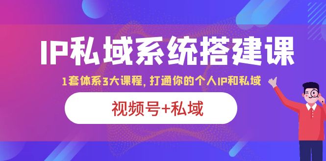 （6308期）IP私域 系统搭建课，视频号+私域 1套 体系 3大课程，打通你的个人ip私域-韬哥副业项目资源网