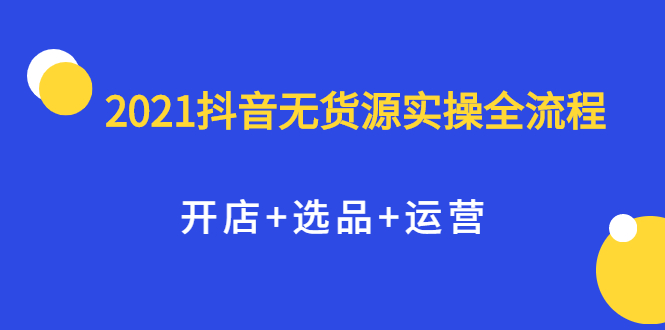 （2070期）2021抖音无货源实操全流程，开店+选品+运营，全职兼职都可操作-韬哥副业项目资源网