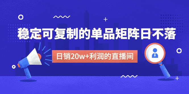 （4770期）某电商线下课程，稳定可复制的单品矩阵日不落，做一个日销20w+利润的直播间-韬哥副业项目资源网