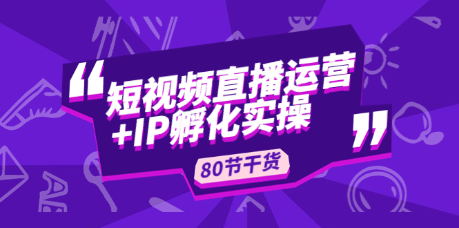 （4973期）短视频直播运营+IP孵化实战：80节干货实操分享-韬哥副业项目资源网