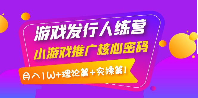 （3883期）游戏发行人训练营：小游戏推广核心密码，月入1W+理论篇+实操篇！-韬哥副业项目资源网