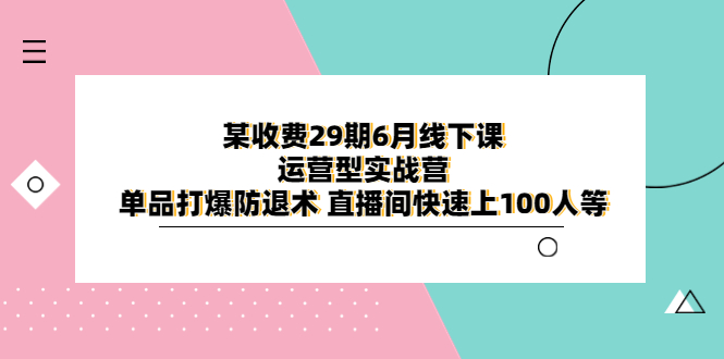 （6267期）某收费29期6月线下课-运营型实战营 单品打爆防退术 直播间快速上100人等-韬哥副业项目资源网