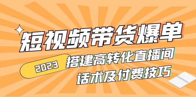 （4796期）2023短视频带货爆单 搭建高转化直播间 话术及付费技巧(无中创水印)-韬哥副业项目资源网