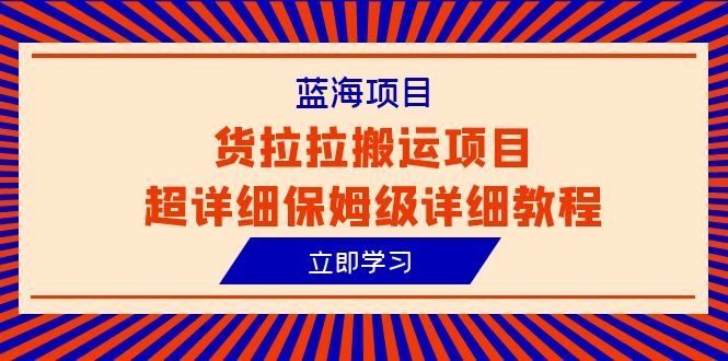 （6347期）蓝海项目，货拉拉搬运项目超详细保姆级详细教程（6节课）-韬哥副业项目资源网