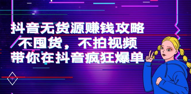 （3887期）抖音无货源赚钱攻略，不囤货，不拍视频，带你在抖音疯狂爆单！-韬哥副业项目资源网