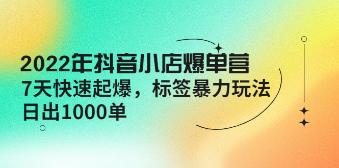 （4091期）2022年抖音小店爆单营【更新10月】 7天快速起爆 标签暴力玩法，日出1000单-韬哥副业项目资源网