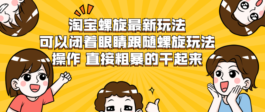 （1957期）淘宝螺旋最新玩法，可以闭着眼睛跟随螺旋玩法操作 直接粗暴的干起来-韬哥副业项目资源网