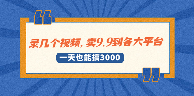 （1889期）录几个视频，卖9.9到各大平台，一天也能搞3000+-韬哥副业项目资源网