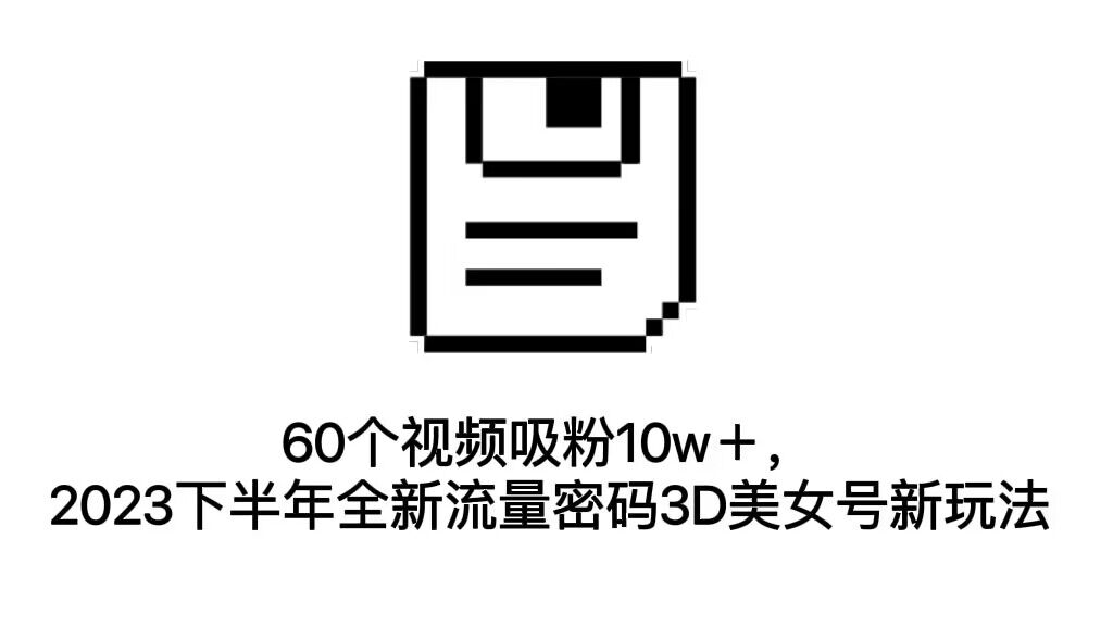 （7139期）60个视频吸粉10w＋，2023下半年全新流量密码3D美女号新玩法（教程+资源）-韬哥副业项目资源网