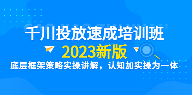 （6205期）千川投放速成培训班【2023新版】底层框架策略实操讲解，认知加实操为一体-韬哥副业项目资源网