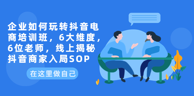 （6228期）企业如何玩转抖音电商培训班，6大维度，6位老师，线上揭秘抖音商家入局SOP-韬哥副业项目资源网