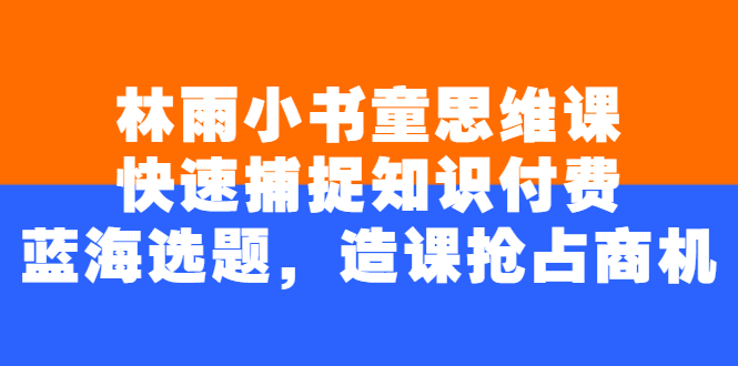 （2457期）林雨小书童思维课：快速捕捉知识付费蓝海选题，造课抢占商机