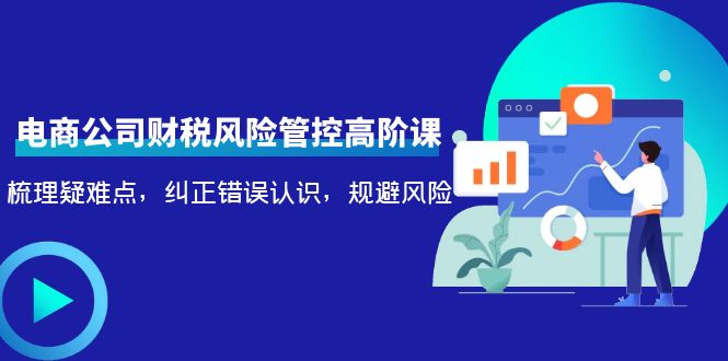 （4052期）电商公司财税风险管控高阶课，梳理疑难点，纠正错误认识，规避风险-韬哥副业项目资源网