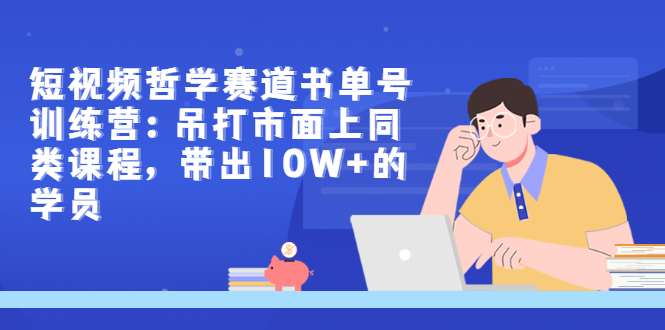 （2962期）短视频哲学赛道书单号训练营：吊打市面上同类课程，带出10W+的学员-韬哥副业项目资源网