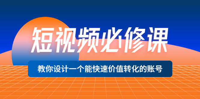 （3134期）短视频必修课，教你设计一个能快速价值转化的账号（12堂课）价值699-韬哥副业项目资源网