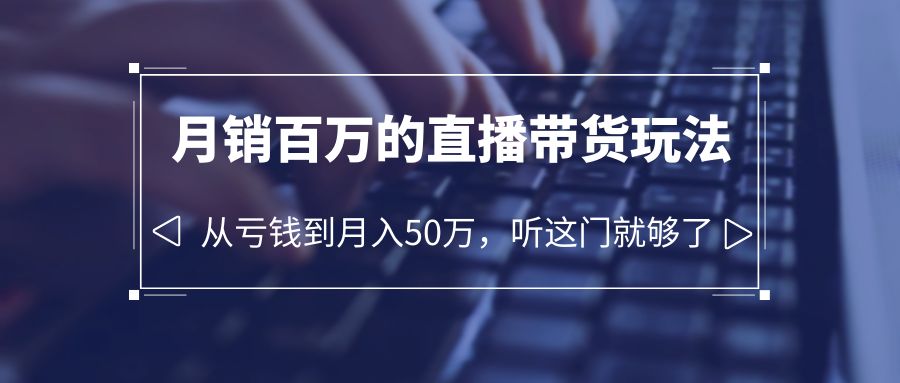 （6196期）老板必学：月销-百万的直播带货玩法，从亏钱到月入50万，听这门就够了-韬哥副业项目资源网