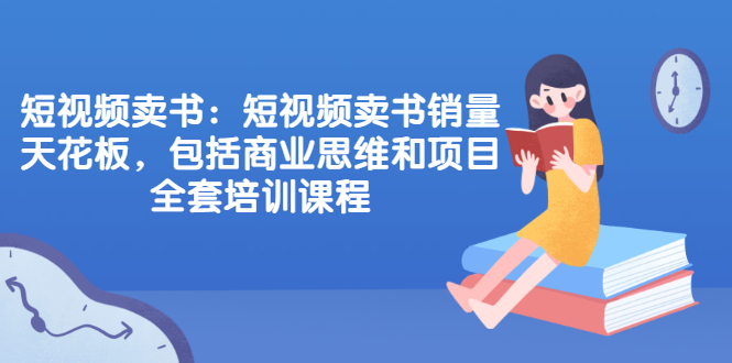 （2076期）短视频卖书：短视频卖书销量天花板，包括商业思维和项目全套培训课程-韬哥副业项目资源网