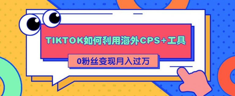 （1841期）详细解析TIKTOK如何利用海外CPS+工具0粉丝轻松变现月入10000+-韬哥副业项目资源网