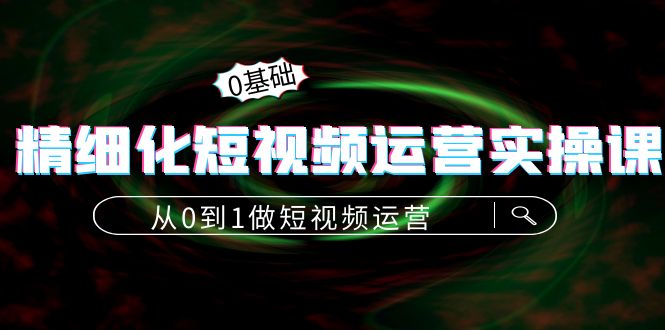 （4121期）精细化短视频运营实操课，从0到1做短视频运营：算法篇+定位篇+内容篇-韬哥副业项目资源网