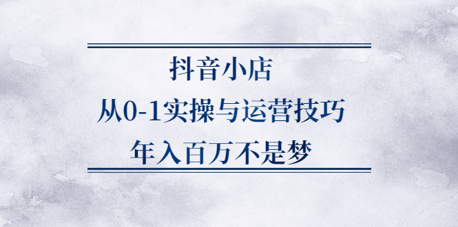 （2227期）抖音小店从0-1实操与运营技巧，年入百万不是梦-韬哥副业项目资源网