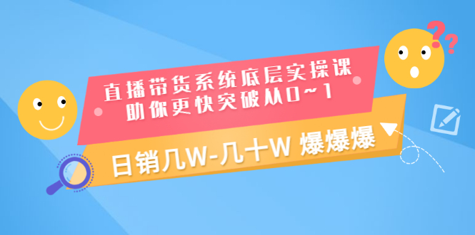 （3034期）直播带货系统底层实操课，助你更快突破从0~1，日销几W-几十W 爆爆爆-韬哥副业项目资源网