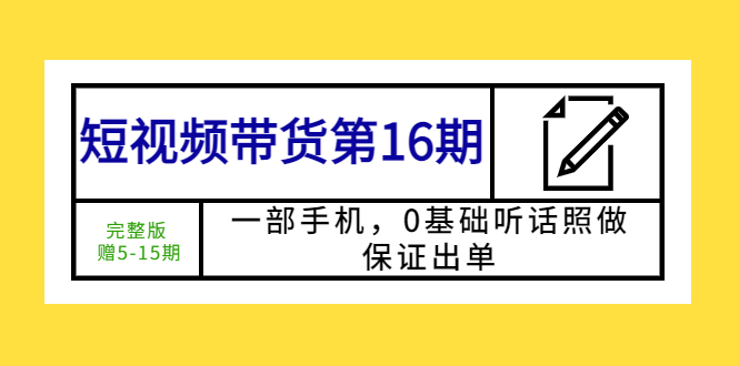 （5711期）短视频带货第16期：一部手机，0基础听话照做，保证出单 (完整版 赠5-15期)-韬哥副业项目资源网